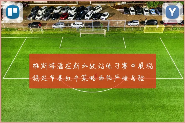 维斯塔潘在新加坡站练习赛中展现稳定节奏红牛策略面临严峻考验